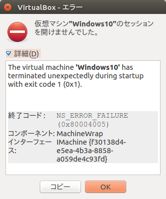 VirtualBox - エラー 仮想マシン"Windows10"のセッション e を開けませんでした。 詳細(D) The virtual machine "Windows10' has terminated unexpectedly during startup with exit code 1 (0x1). 終了コード: Ns_ERROR_FAILURE (0x80004005) コンボーネント:MachineWrap インターフェース:Machine{f30138d4-e5ea-4b3a–8858a-059de4e93fd}